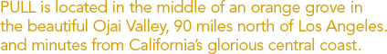 PULL is located in the middle of an orange grove in the beautiful Ojai Valley, 90 miles north of Los Angeles, and minutes from California's glorious central coast.