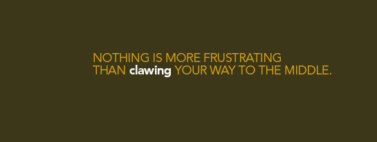 Nothing is more frustrating than clawing your way to the middle.